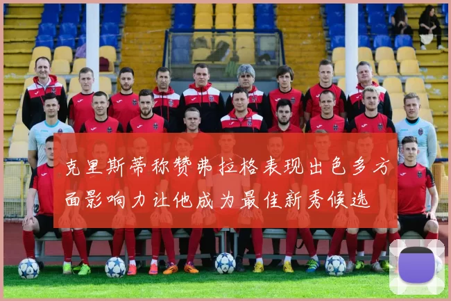 克里斯蒂称赞弗拉格表现出色多方面影响力让他成为最佳新秀候选