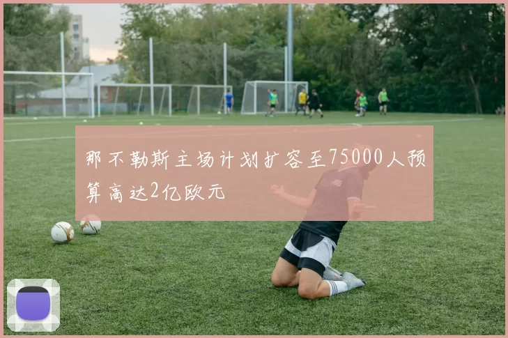 那不勒斯主场计划扩容至75000人预算高达2亿欧元