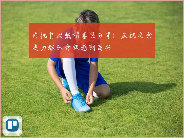 内托首次戴帽喜悦分享：庆祝之余更为球队晋级感到高兴