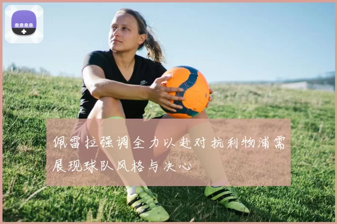 佩雷拉强调全力以赴对抗利物浦需展现球队风格与决心