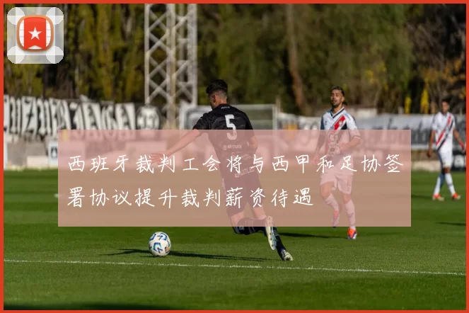 西班牙裁判工会将与西甲和足协签署协议提升裁判薪资待遇
