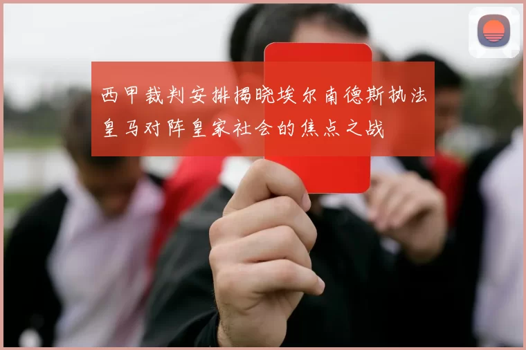 西甲裁判安排揭晓埃尔南德斯执法皇马对阵皇家社会的焦点之战