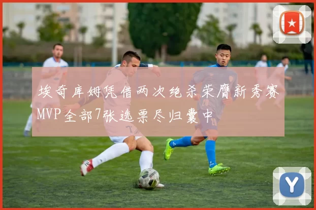 埃奇库姆凭借两次绝杀荣膺新秀赛MVP全部7张选票尽归囊中