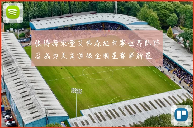 张博源荣登艾弗森经典赛世界队阵容成为美高顶级全明星赛事新星