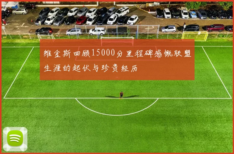 维金斯回顾15000分里程碑感慨联盟生涯的起伏与珍贵经历
