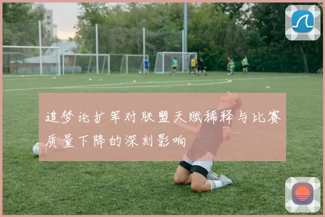 追梦论扩军对联盟天赋稀释与比赛质量下降的深刻影响