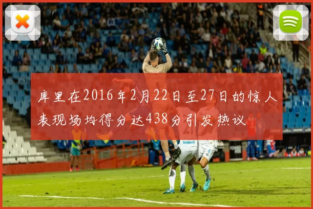 库里在2016年2月22日至27日的惊人表现场均得分达438分引发热议