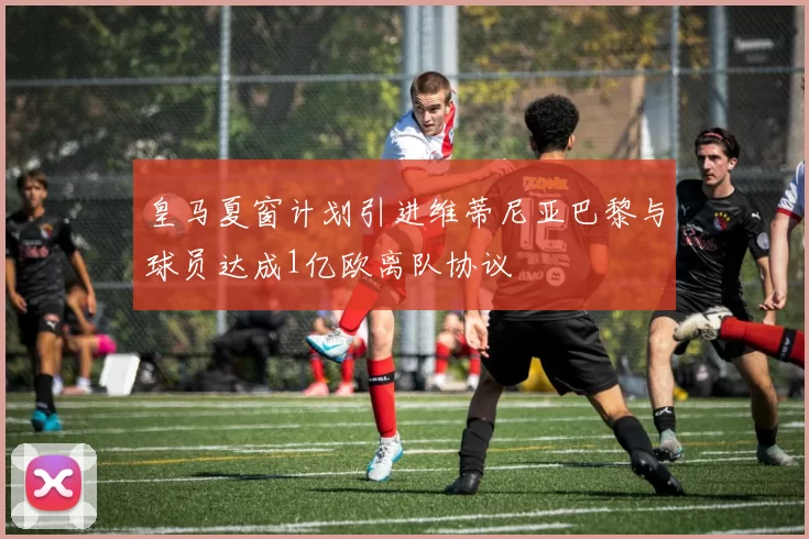 皇马夏窗计划引进维蒂尼亚巴黎与球员达成1亿欧离队协议