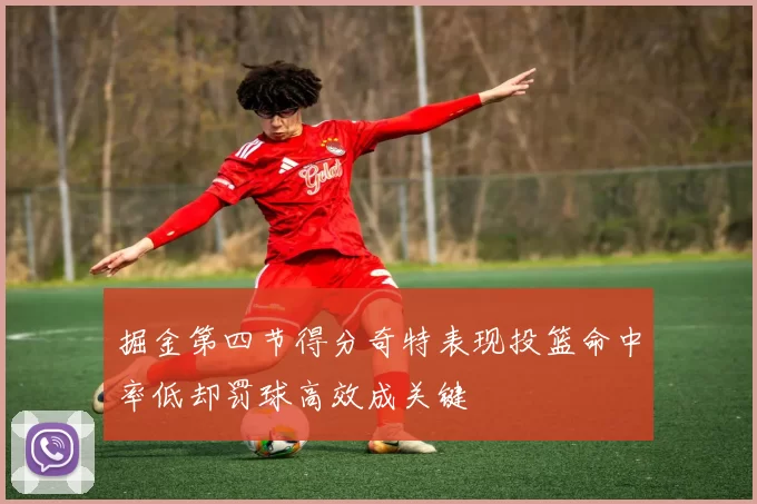 掘金第四节得分奇特表现投篮命中率低却罚球高效成关键