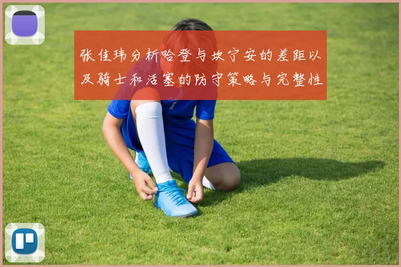张佳玮分析哈登与坎宁安的差距以及骑士和活塞的防守策略与完整性