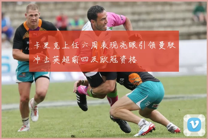 卡里克上任六周表现亮眼引领曼联冲击英超前四及欧冠资格