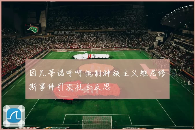 因凡蒂诺呼吁抵制种族主义维尼修斯事件引发社会反思