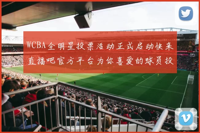 WCBA全明星投票活动正式启动快来直播吧官方平台为你喜爱的球员投票吧