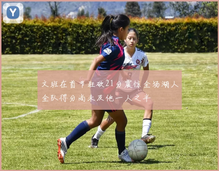 文班在首节狂砍21分震惊全场湖人全队得分尚未及他一人之半