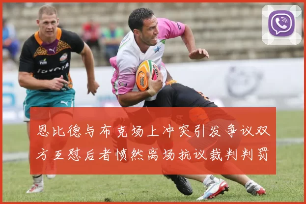 恩比德与布克场上冲突引发争议双方互怼后者愤然离场抗议裁判判罚