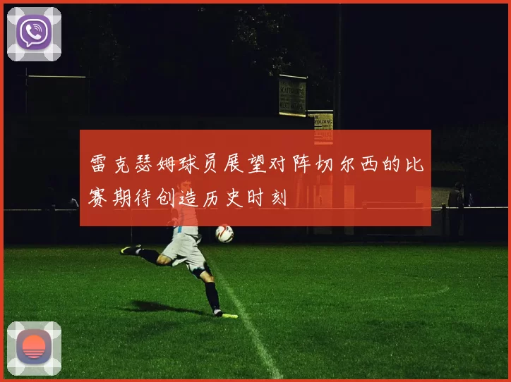 雷克瑟姆球员展望对阵切尔西的比赛期待创造历史时刻