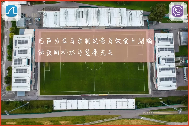 巴萨为亚马尔制定斋月饮食计划确保夜间补水与营养充足