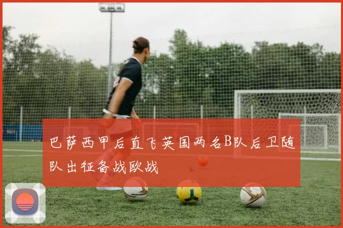 巴萨西甲后直飞英国两名B队后卫随队出征备战欧战