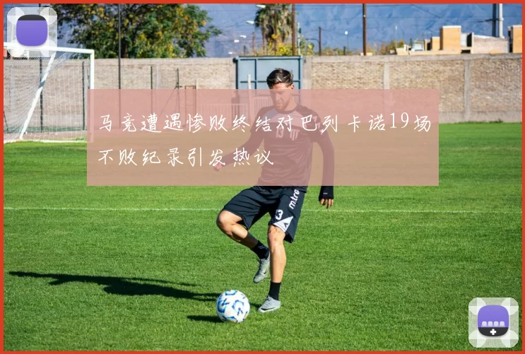 马竞遭遇惨败终结对巴列卡诺19场不败纪录引发热议