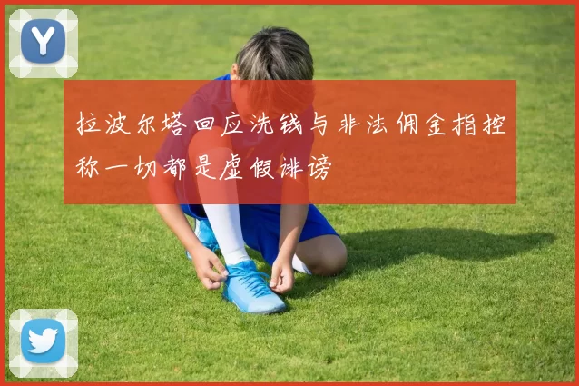 拉波尔塔回应洗钱与非法佣金指控称一切都是虚假诽谤