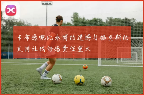 卡布感慨比永博的遗憾与福克斯的支持让我倍感责任重大