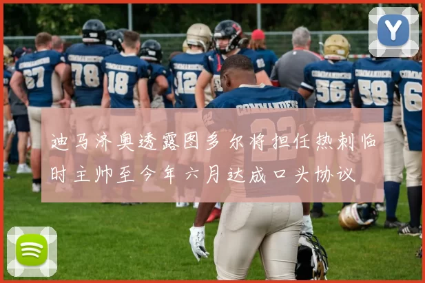 迪马济奥透露图多尔将担任热刺临时主帅至今年六月达成口头协议