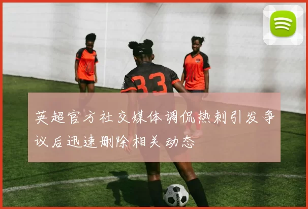英超官方社交媒体调侃热刺引发争议后迅速删除相关动态