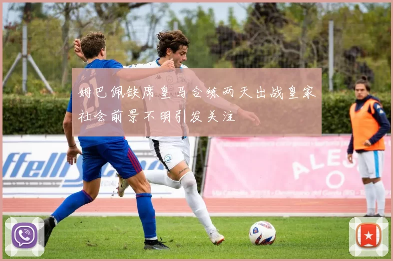 姆巴佩缺席皇马合练两天出战皇家社会前景不明引发关注