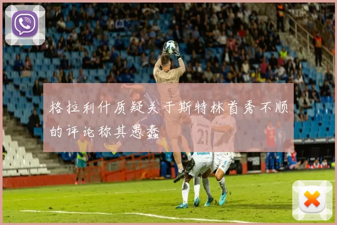 格拉利什质疑关于斯特林首秀不顺的评论称其愚蠢