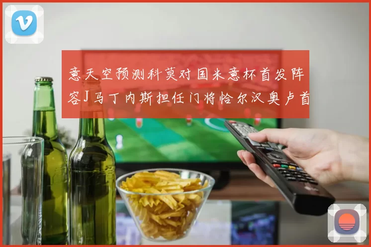 意天空预测科莫对国米意杯首发阵容J马丁内斯担任门将恰尔汉奥卢首发出战