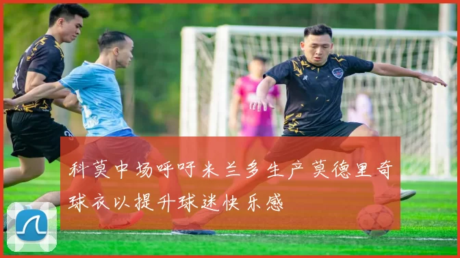 科莫中场呼吁米兰多生产莫德里奇球衣以提升球迷快乐感