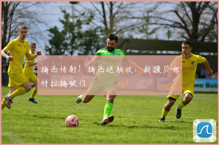 梅西传射！梅西送助攻，新援贝尔特拉梅破门