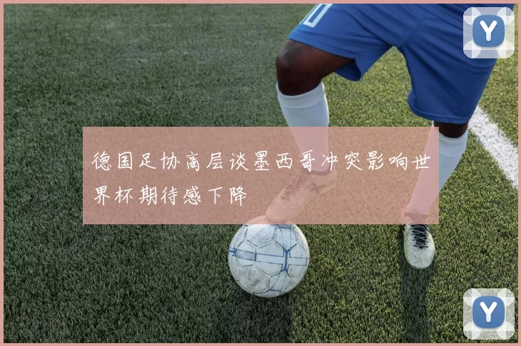 德国足协高层谈墨西哥冲突影响世界杯期待感下降