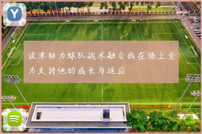波津助力球队战术融合我在场上全力支持他的成长与适应