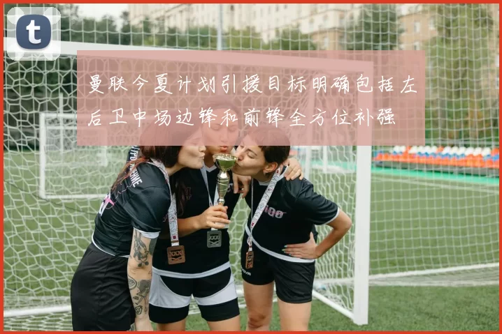 曼联今夏计划引援目标明确包括左后卫中场边锋和前锋全方位补强