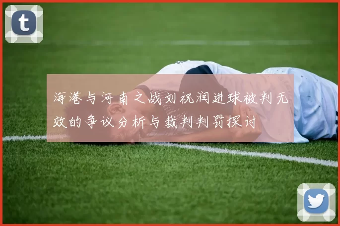海港与河南之战刘祝润进球被判无效的争议分析与裁判判罚探讨