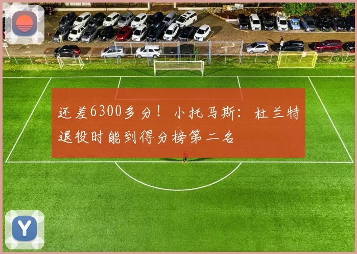 还差6300多分！小托马斯：杜兰特退役时能到得分榜第二名