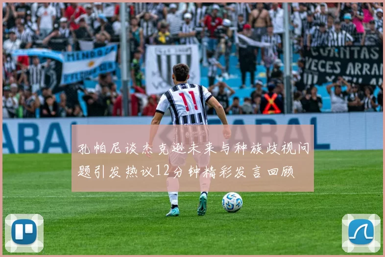 孔帕尼谈杰克逊未来与种族歧视问题引发热议12分钟精彩发言回顾