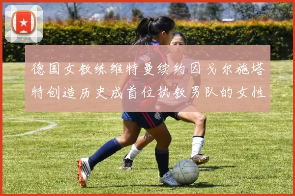 德国女教练维特曼续约因戈尔施塔特创造历史成首位执教男队的女性教练