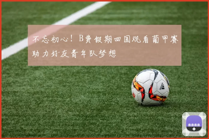 不忘初心！B费假期回国观看葡甲赛助力好友青年队梦想